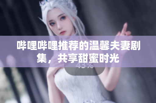 嗶哩嗶哩推薦的溫馨夫妻劇集，共享甜蜜時(shí)光