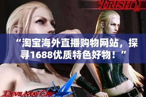 “淘寶海外直播購物網(wǎng)站，探尋1688優(yōu)質(zhì)特色好物！”