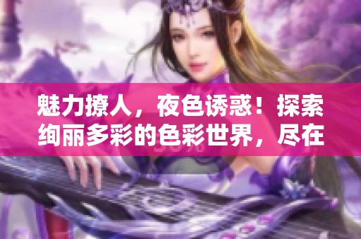 魅力撩人，夜色誘惑！探索絢麗多彩的色彩世界，盡在7777久夜色