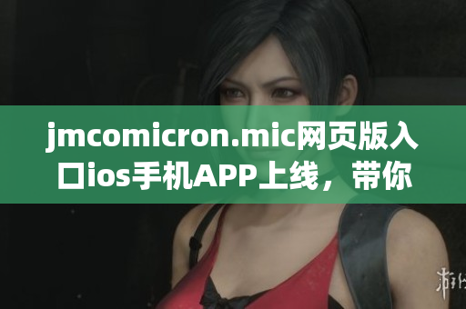 jmcomicron.mic網(wǎng)頁版入口ios手機(jī)APP上線，帶你暢游漫畫世界