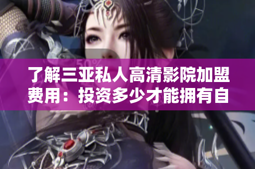 了解三亞私人高清影院加盟費(fèi)用：投資多少才能擁有自己的私人電影院？
