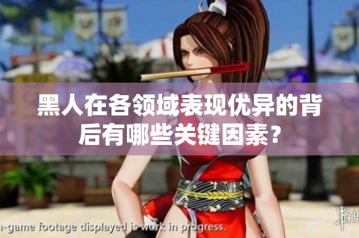 黑人在各領(lǐng)域表現(xiàn)優(yōu)異的背后有哪些關(guān)鍵因素？