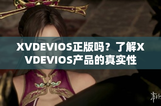 XVDEVIOS正版嗎？了解XVDEVIOS產(chǎn)品的真實(shí)性
