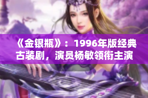 《金銀瓶》：1996年版經(jīng)典古裝劇，演員楊敏領(lǐng)銜主演的國(guó)民愛(ài)劇【精選】