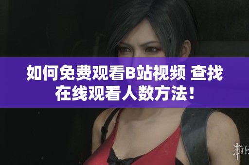 如何免費(fèi)觀看B站視頻 查找在線觀看人數(shù)方法！