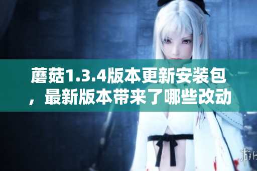 蘑菇1.3.4版本更新安裝包，最新版本帶來了哪些改動？