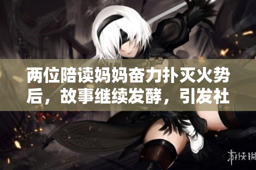 兩位陪讀媽媽奮力撲滅火勢后，故事繼續(xù)發(fā)酵，引發(fā)社會關注