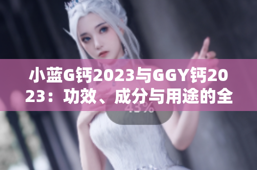 小藍(lán)G鈣2023與GGY鈣2023：功效、成分與用途的全面對(duì)比