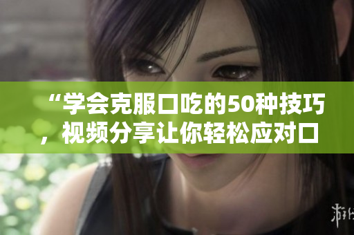 “學(xué)會克服口吃的50種技巧，視頻分享讓你輕松應(yīng)對口吃困擾”