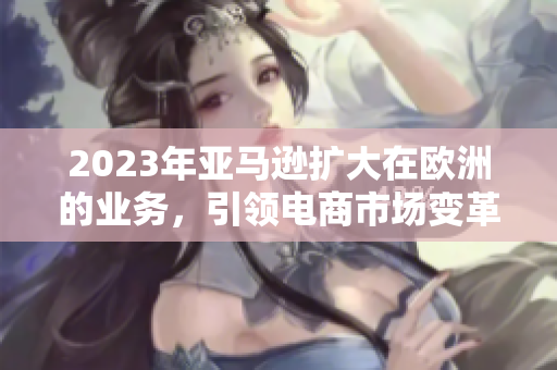 2023年亞馬遜擴(kuò)大在歐洲的業(yè)務(wù)，引領(lǐng)電商市場(chǎng)變革