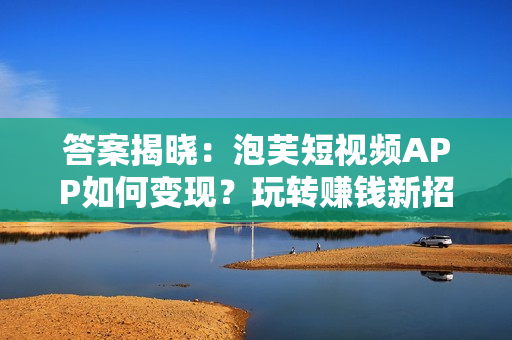 答案揭曉：泡芙短視頻APP如何變現(xiàn)？玩轉(zhuǎn)賺錢新招法公開！