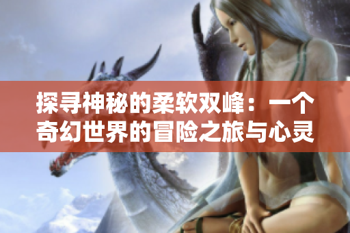 探尋神秘的柔軟雙峰：一個奇幻世界的冒險之旅與心靈成長故事