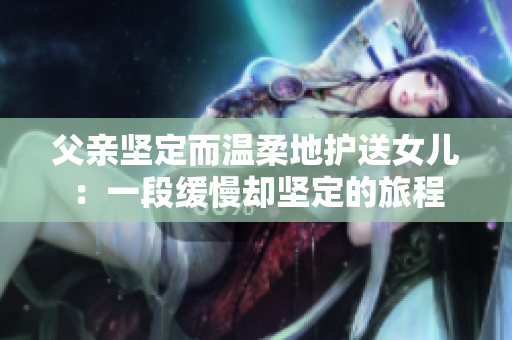 父親堅定而溫柔地護(hù)送女兒：一段緩慢卻堅定的旅程