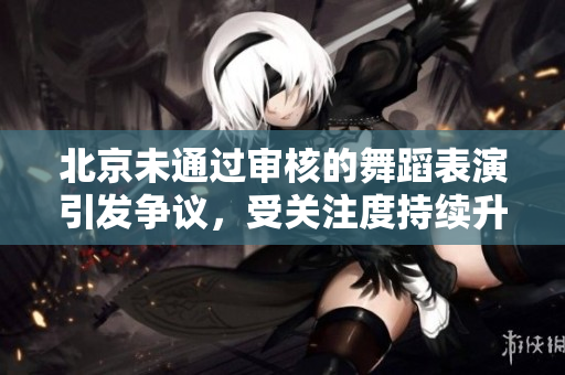 北京未通過審核的舞蹈表演引發(fā)爭議，受關注度持續(xù)升溫