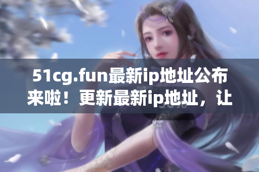 51cg.fun最新ip地址公布來啦！更新最新ip地址，讓您順暢上網(wǎng)！