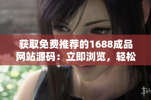獲取免費(fèi)推薦的1688成品網(wǎng)站源碼：立即瀏覽，輕松搭建您的在線平臺(tái)！