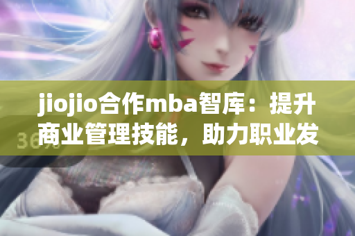 jiojio合作mba智庫：提升商業(yè)管理技能，助力職業(yè)發(fā)展
