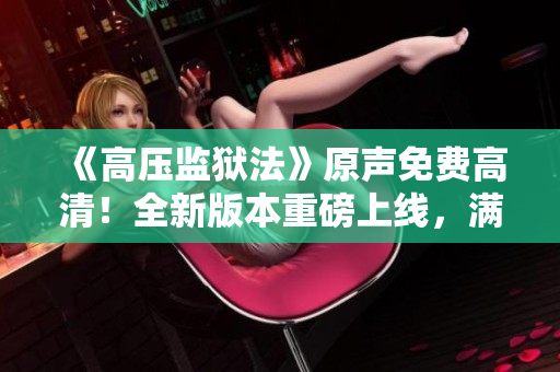 《高壓監(jiān)獄法》原聲免費(fèi)高清！全新版本重磅上線，滿載滿天星的震撼體驗(yàn)
