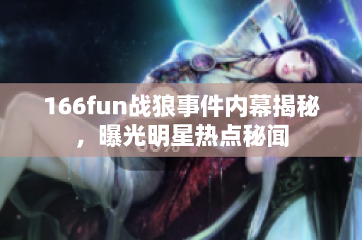 166fun戰(zhàn)狼事件內(nèi)幕揭秘，曝光明星熱點(diǎn)秘聞