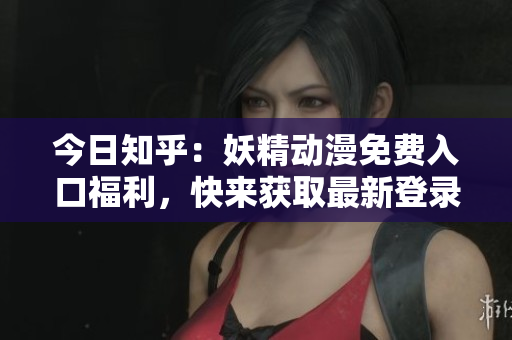 今日知乎：妖精動漫免費入口福利，快來獲取最新登錄方式！