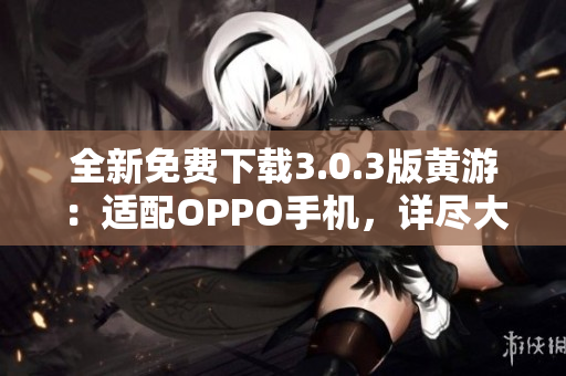 全新免費(fèi)下載3.0.3版黃游：適配OPPO手機(jī)，詳盡大全分享