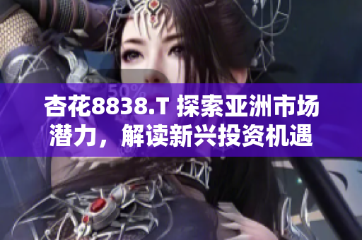 杏花8838.T 探索亞洲市場潛力，解讀新興投資機(jī)遇