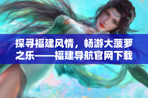 探尋福建風情，暢游大菠蘿之樂——福建導航官網下載全攻略