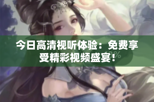 今日高清視聽體驗(yàn)：免費(fèi)享受精彩視頻盛宴！