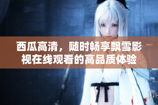 西瓜高清，隨時(shí)暢享飄雪影視在線觀看的高品質(zhì)體驗(yàn)
