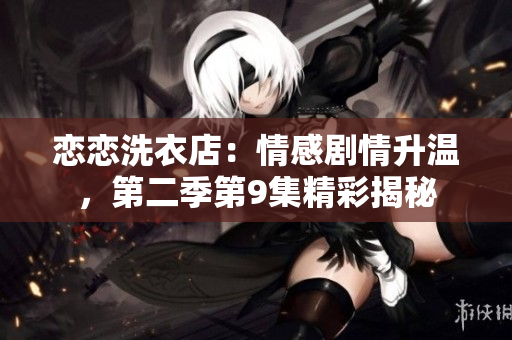 戀戀洗衣店：情感劇情升溫，第二季第9集精彩揭秘