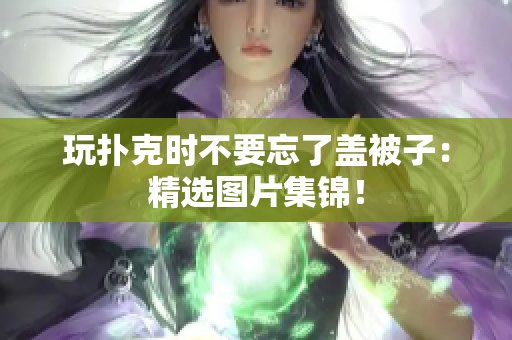 玩撲克時不要忘了蓋被子：精選圖片集錦！
