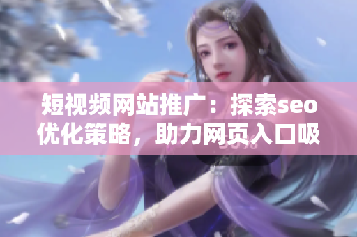 短視頻網(wǎng)站推廣：探索seo優(yōu)化策略，助力網(wǎng)頁入口吸引大量訪問流量