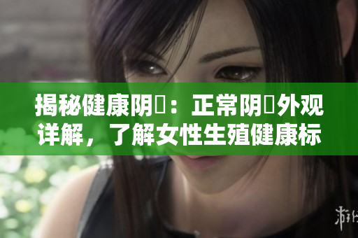 揭秘健康陰脣：正常陰脣外觀詳解，了解女性生殖健康標(biāo)準(zhǔn)