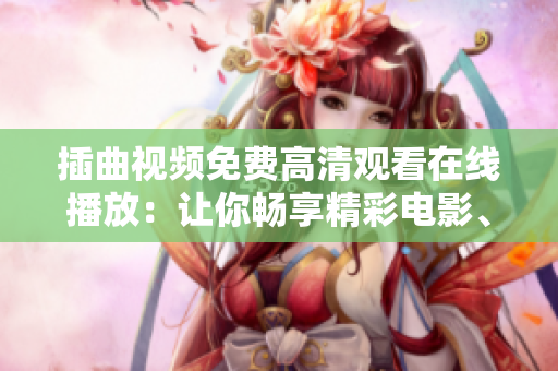 插曲視頻免費(fèi)高清觀看在線播放：讓你暢享精彩電影、劇集和音樂(lè)的最佳選擇