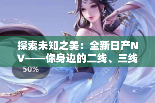 探索未知之美：全新日產(chǎn)NV——你身邊的二線、三線首選！