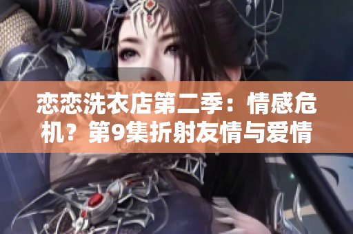 戀戀洗衣店第二季：情感危機(jī)？第9集折射友情與愛(ài)情的錯(cuò)綜糾葛
