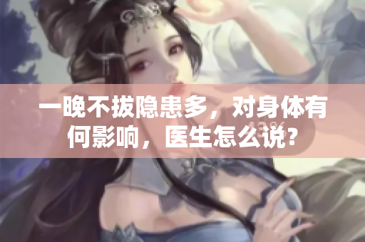 一晚不拔隱患多，對(duì)身體有何影響，醫(yī)生怎么說(shuō)？