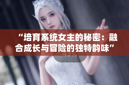 “培育系統(tǒng)女主的秘密：融合成長與冒險(xiǎn)的獨(dú)特韻味”
