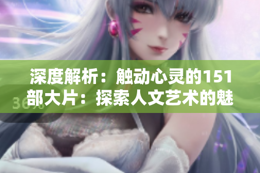 深度解析：觸動(dòng)心靈的151部大片：探索人文藝術(shù)的魅力