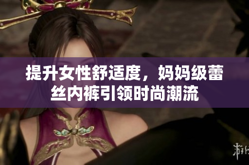 提升女性舒適度，媽媽級(jí)蕾絲內(nèi)褲引領(lǐng)時(shí)尚潮流