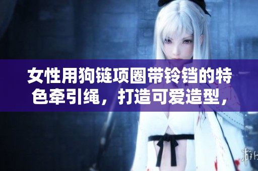 女性用狗鏈項(xiàng)圈帶鈴鐺的特色牽引繩，打造可愛(ài)造型，增添寵物活力