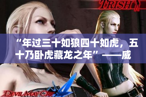 “年過(guò)三十如狼四十如虎，五十乃臥虎藏龍之年”——威武雄壯之時(shí)已至