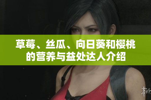 草莓、絲瓜、向日葵和櫻桃的營養(yǎng)與益處達人介紹