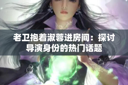 老衛(wèi)抱著淑蓉進房間：探討導(dǎo)演身份的熱門話題