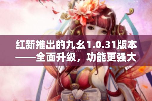 紅新推出的九幺1.0.31版本——全面升級(jí)，功能更強(qiáng)大