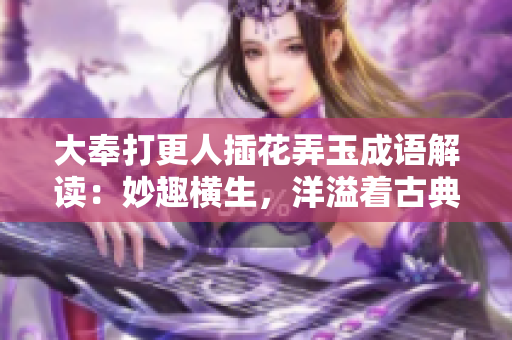大奉打更人插花弄玉成語解讀：妙趣橫生，洋溢著古典美與生活情趣。