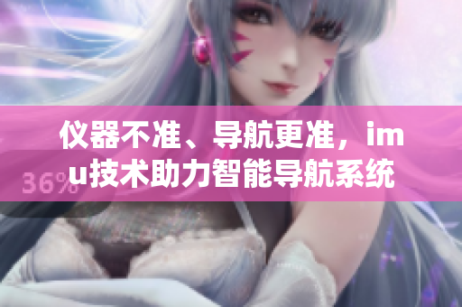 儀器不準(zhǔn)、導(dǎo)航更準(zhǔn)，imu技術(shù)助力智能導(dǎo)航系統(tǒng)
