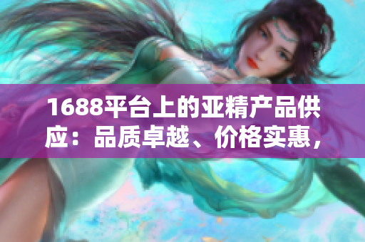 1688平臺上的亞精產(chǎn)品供應(yīng)：品質(zhì)卓越、價格實惠，為您提供多樣化選擇