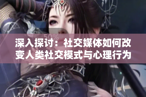 深入探討：社交媒體如何改變?nèi)祟惿缃荒Ｊ脚c心理行為？