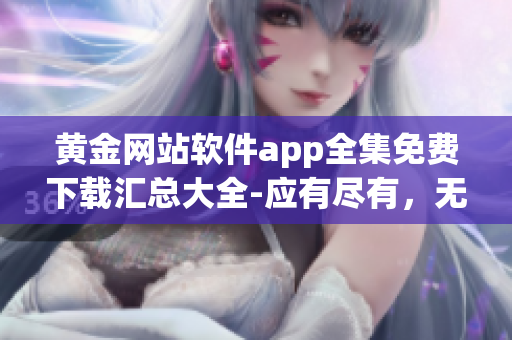 黃金網站軟件app全集免費下載匯總大全-應有盡有，無需花費一分!